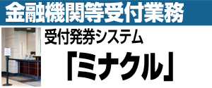 金融機関等受付業務 受付発券システム「ミナクル」